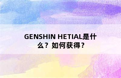 GENSHIN HETIAL是什么？如何获得？